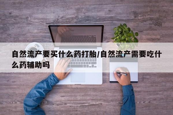 打胎药购买联系方式在线 自然流产要买什么药打胎/自然流产需要吃什么药辅助吗
