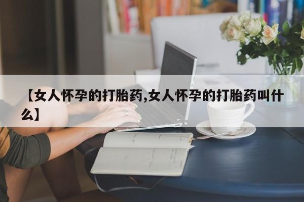 打胎药购买联系方式在线 【女人怀孕的打胎药,女人怀孕的打胎药叫什么】