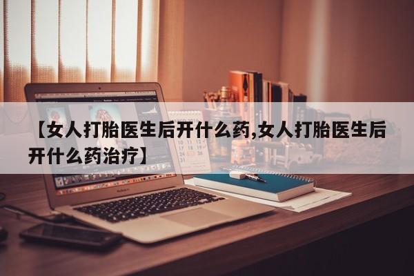 打胎药购买联系方式在线 【女人打胎医生后开什么药,女人打胎医生后开什么药治疗】