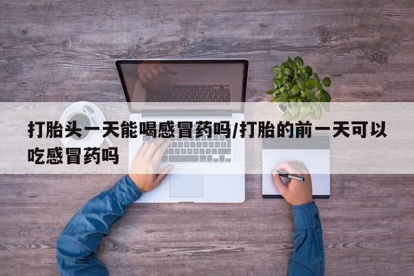 打胎药购买联系方式在线 打胎头一天能喝感冒药吗/打胎的前一天可以吃感冒药吗