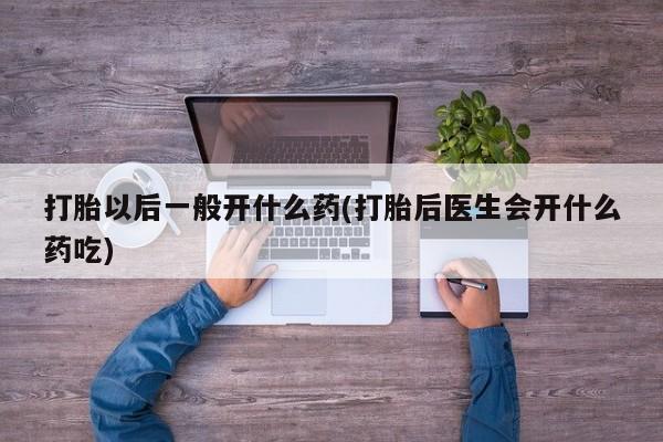 打胎药购买联系方式在线 打胎以后一般开什么药(打胎后医生会开什么药吃)