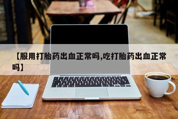 打胎药购买联系方式在线 【服用打胎药出血正常吗,吃打胎药出血正常吗】