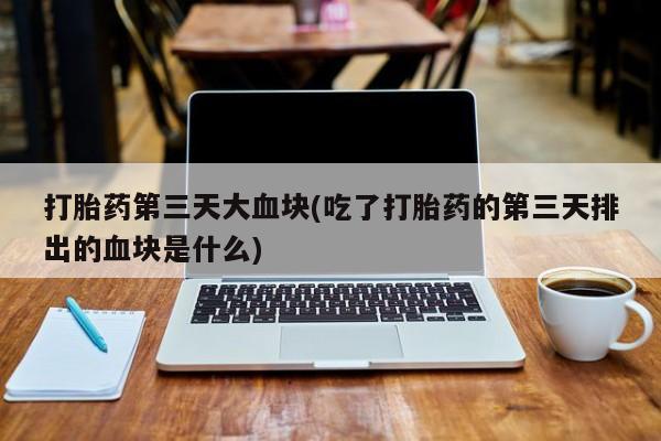打胎药购买联系方式在线 打胎药第三天大血块(吃了打胎药的第三天排出的血块是什么)