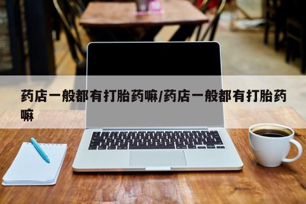 打胎药购买联系方式在线 药店一般都有打胎药嘛/药店一般都有打胎药嘛
