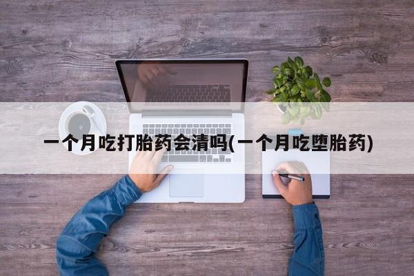 打胎药购买联系方式在线 一个月吃打胎药会清吗(一个月吃堕胎药)