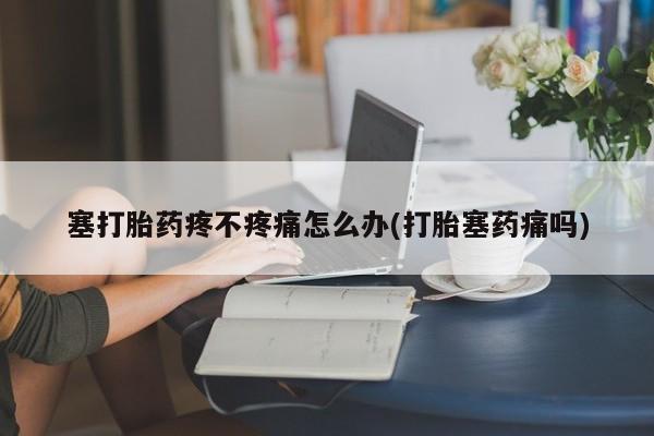 打胎药购买联系方式在线 塞打胎药疼不疼痛怎么办(打胎塞药痛吗)