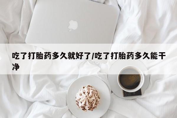 打胎药购买联系方式在线 吃了打胎药多久就好了/吃了打胎药多久能干净