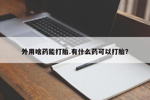 打胎药购买联系方式在线 外用啥药能打胎.有什么药可以打胎？