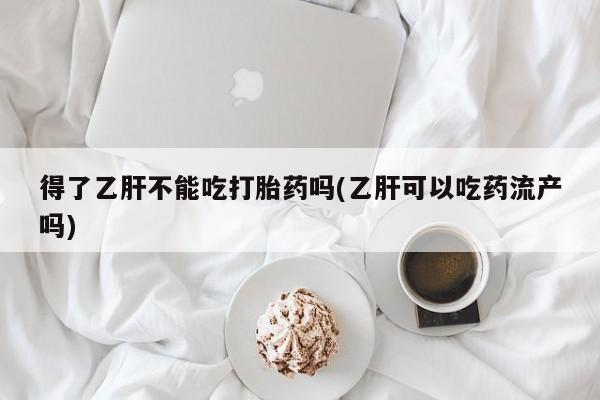 打胎药购买联系方式在线 得了乙肝不能吃打胎药吗(乙肝可以吃药流产吗)