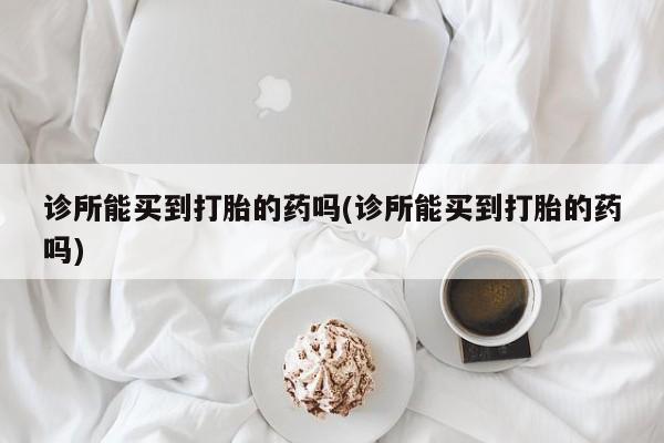 打胎药购买联系方式在线 诊所能买到打胎的药吗(诊所能买到打胎的药吗)