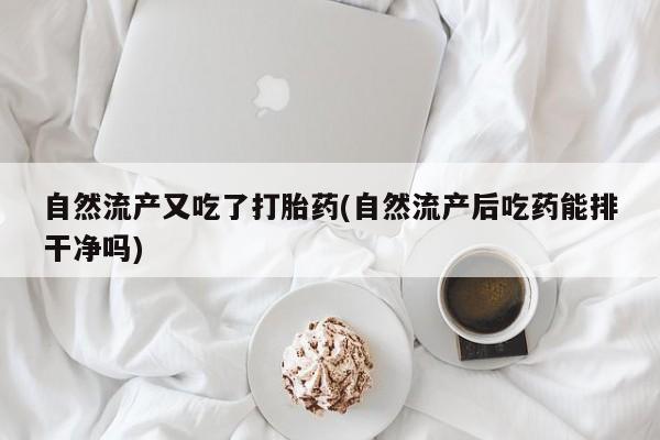 打胎药购买联系方式在线 自然流产又吃了打胎药(自然流产后吃药能排干净吗)