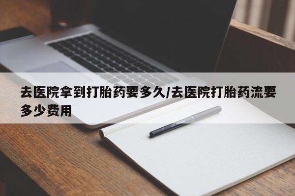 打胎药购买联系方式在线 去医院拿到打胎药要多久/去医院打胎药流要多少费用
