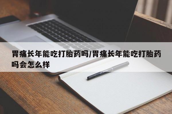 打胎药购买联系方式在线 胃痛长年能吃打胎药吗/胃痛长年能吃打胎药吗会怎么样