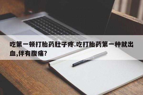 打胎药购买联系方式在线 吃第一顿打胎药肚子疼.吃打胎药第一种就出血,伴有腹痛？