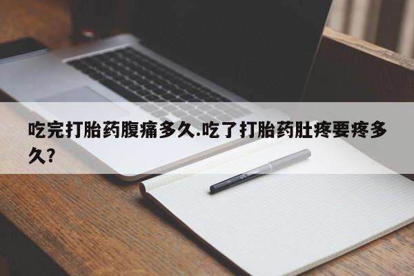 打胎药购买联系方式在线 吃完打胎药腹痛多久.吃了打胎药肚疼要疼多久？