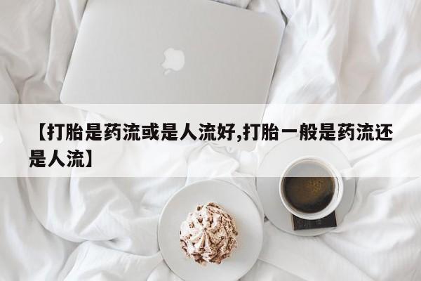 打胎药购买联系方式在线 【打胎是药流或是人流好,打胎一般是药流还是人流】