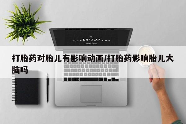 打胎药购买联系方式在线 打胎药对胎儿有影响动画/打胎药影响胎儿大脑吗