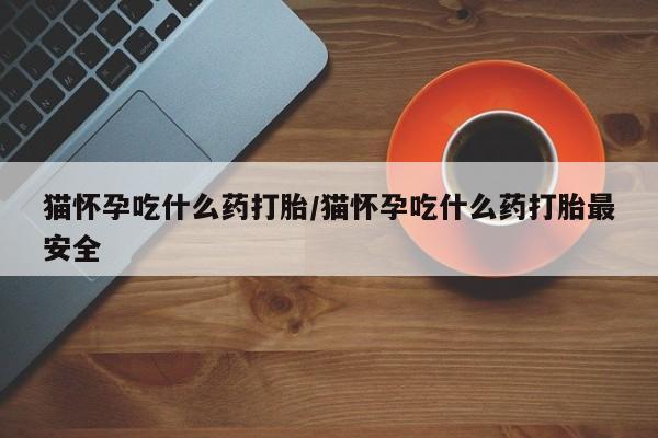 打胎药购买联系方式在线 猫怀孕吃什么药打胎/猫怀孕吃什么药打胎最安全