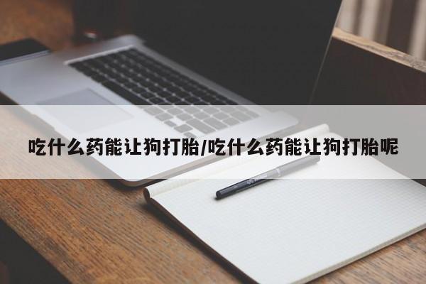 打胎药购买联系方式在线 吃什么药能让狗打胎/吃什么药能让狗打胎呢