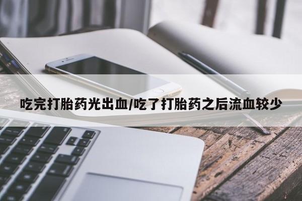 打胎药购买联系方式在线 吃完打胎药光出血/吃了打胎药之后流血较少