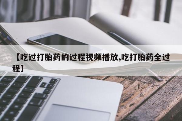 打胎药购买联系方式在线 【吃过打胎药的过程视频播放,吃打胎药全过程】