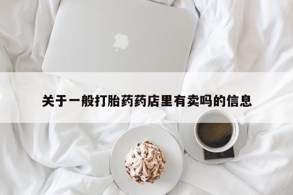 打胎药购买联系方式在线 关于一般打胎药药店里有卖吗的信息