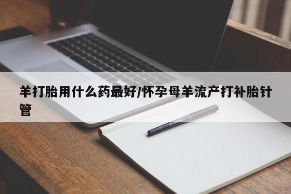打胎药购买联系方式在线 羊打胎用什么药最好/怀孕母羊流产打补胎针管