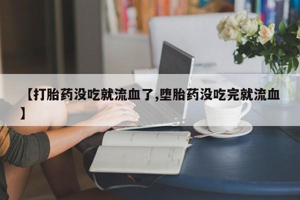 打胎药购买联系方式在线 【打胎药没吃就流血了,堕胎药没吃完就流血】