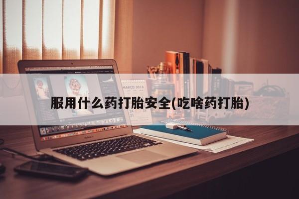 打胎药购买联系方式在线 服用什么药打胎安全(吃啥药打胎)