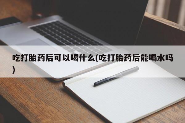 打胎药购买联系方式在线 吃打胎药后可以喝什么(吃打胎药后能喝水吗)
