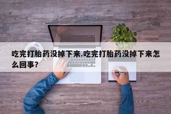 打胎药购买联系方式在线 吃完打胎药没掉下来.吃完打胎药没掉下来怎么回事？