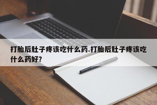 打胎药购买联系方式在线 打胎后肚子疼该吃什么药.打胎后肚子疼该吃什么药好？
