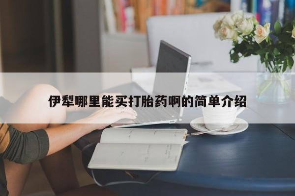 打胎药购买联系方式在线 伊犁哪里能买打胎药啊的简单介绍