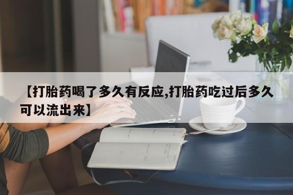 打胎药购买联系方式在线 【打胎药喝了多久有反应,打胎药吃过后多久可以流出来】