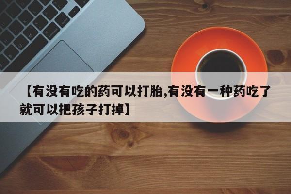 打胎药购买联系方式在线 【有没有吃的药可以打胎,有没有一种药吃了就可以把孩子打掉】