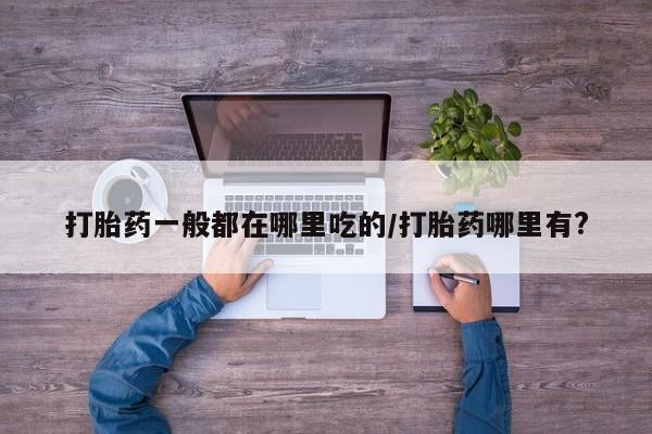 打胎药购买联系方式在线 打胎药一般都在哪里吃的/打胎药哪里有?
