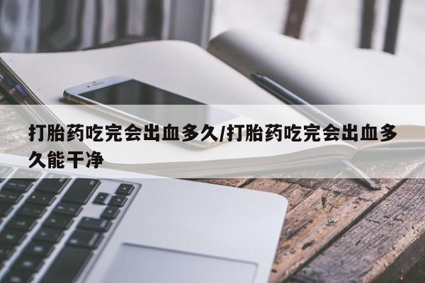 打胎药购买联系方式在线 打胎药吃完会出血多久/打胎药吃完会出血多久能干净