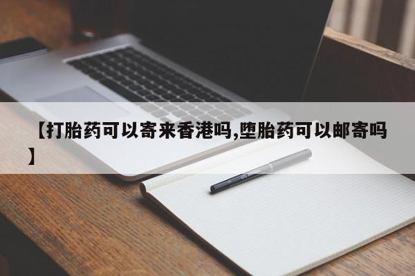 打胎药购买联系方式在线 【打胎药可以寄来香港吗,堕胎药可以邮寄吗】