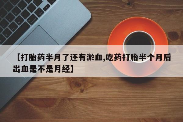 打胎药购买联系方式在线 【打胎药半月了还有淤血,吃药打胎半个月后出血是不是月经】