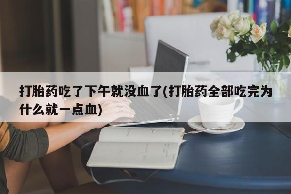 打胎药购买联系方式在线 打胎药吃了下午就没血了(打胎药全部吃完为什么就一点血)