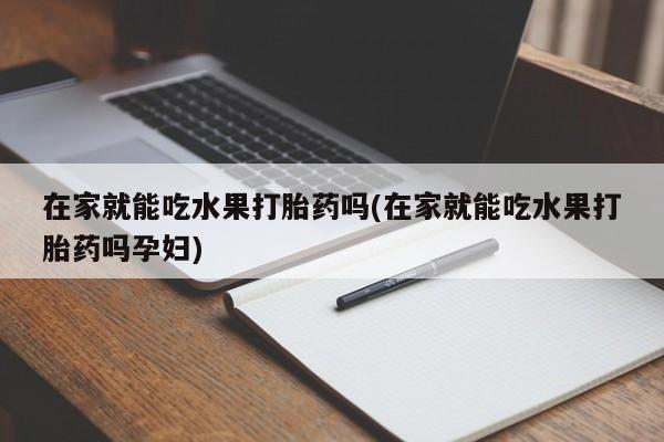 打胎药购买联系方式在线 在家就能吃水果打胎药吗(在家就能吃水果打胎药吗孕妇)