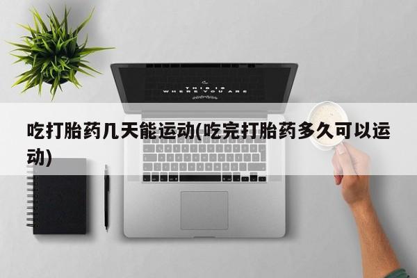 打胎药购买联系方式在线 吃打胎药几天能运动(吃完打胎药多久可以运动)