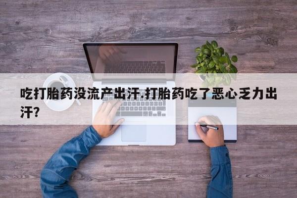 打胎药购买联系方式在线 吃打胎药没流产出汗.打胎药吃了恶心乏力出汗？