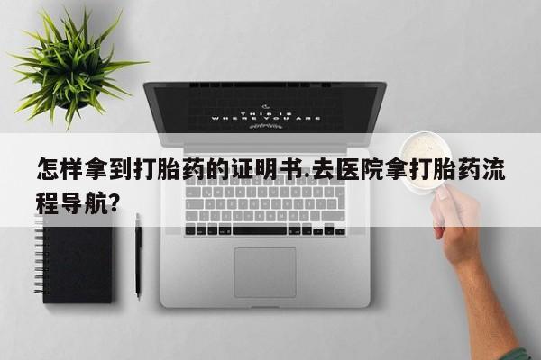 打胎药购买联系方式在线 怎样拿到打胎药的证明书.去医院拿打胎药流程导航？