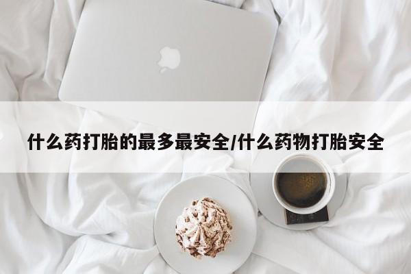 打胎药购买联系方式在线 什么药打胎的最多最安全/什么药物打胎安全