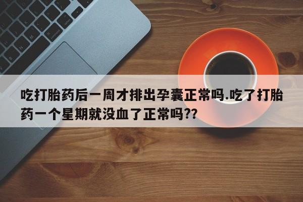 打胎药购买联系方式在线 吃打胎药后一周才排出孕囊正常吗.吃了打胎药一个星期就没血了正常吗?？