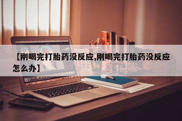 打胎药购买联系方式在线 【刚喝完打胎药没反应,刚喝完打胎药没反应怎么办】