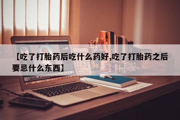 打胎药购买联系方式在线 【吃了打胎药后吃什么药好,吃了打胎药之后要忌什么东西】
