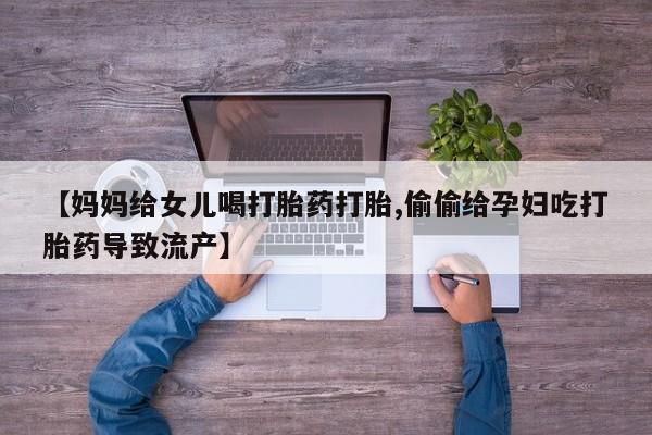 打胎药购买联系方式在线 【妈妈给女儿喝打胎药打胎,偷偷给孕妇吃打胎药导致流产】