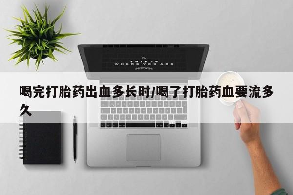 打胎药购买联系方式在线 喝完打胎药出血多长时/喝了打胎药血要流多久